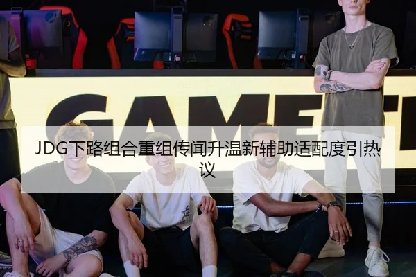 JDG下路组合重组传闻升温新辅助适配度引热议