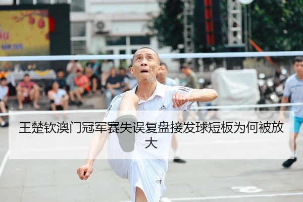王楚钦澳门冠军赛失误复盘接发球短板为何被放大